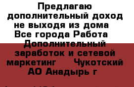 Предлагаю дополнительный доход не выходя из дома - Все города Работа » Дополнительный заработок и сетевой маркетинг   . Чукотский АО,Анадырь г.